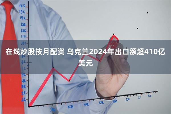 在线炒股按月配资 乌克兰2024年出口额超410亿美元