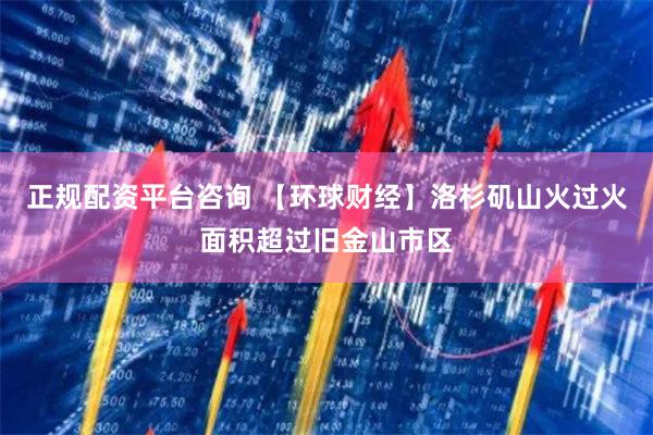 正规配资平台咨询 【环球财经】洛杉矶山火过火面积超过旧金山市区