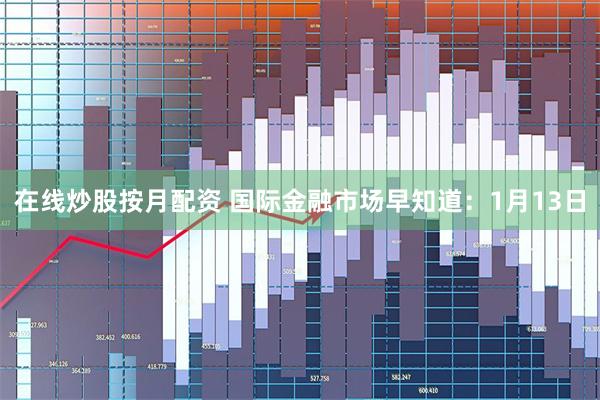 在线炒股按月配资 国际金融市场早知道：1月13日
