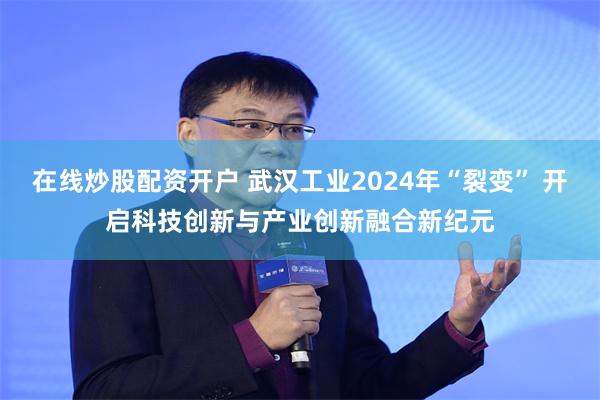 在线炒股配资开户 武汉工业2024年“裂变” 开启科技创新与产业创新融合新纪元