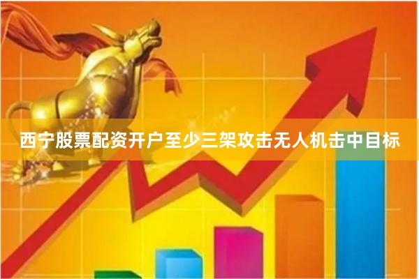 西宁股票配资开户至少三架攻击无人机击中目标