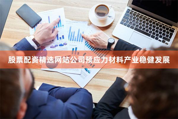 股票配资精选网站公司预应力材料产业稳健发展