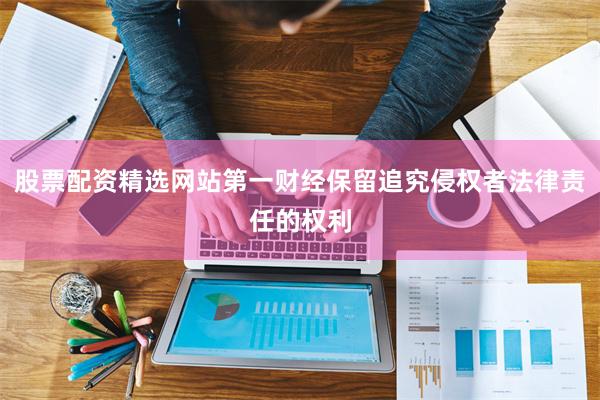 股票配资精选网站第一财经保留追究侵权者法律责任的权利
