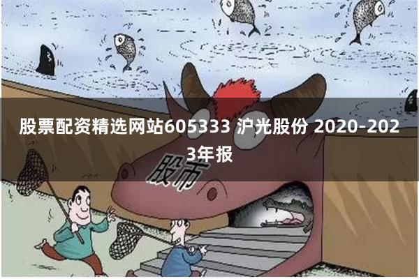 股票配资精选网站605333 沪光股份 2020-2023年报