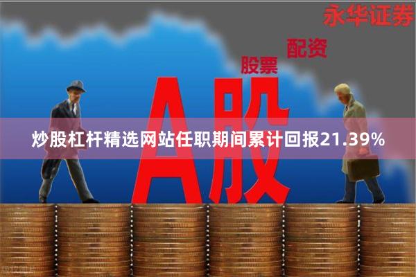 炒股杠杆精选网站任职期间累计回报21.39%