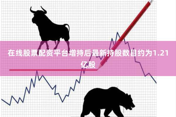 在线股票配资平台增持后最新持股数目约为1.21亿股