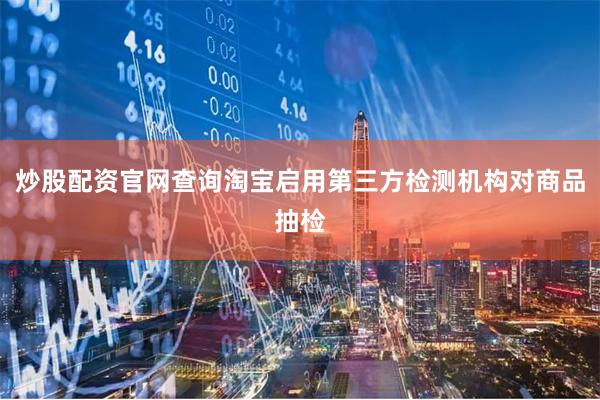 炒股配资官网查询淘宝启用第三方检测机构对商品抽检