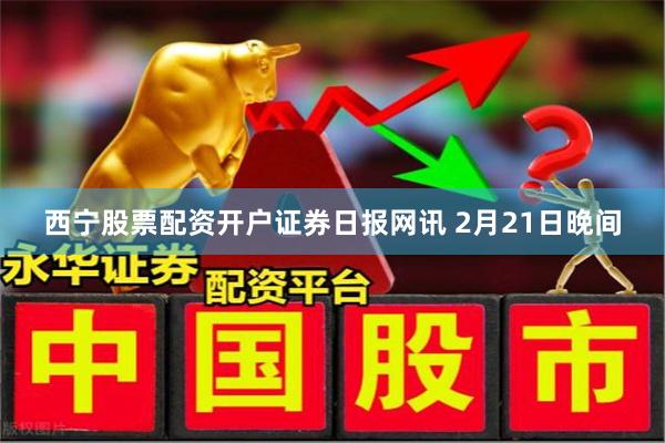 西宁股票配资开户　　证券日报网讯 2月21日晚间