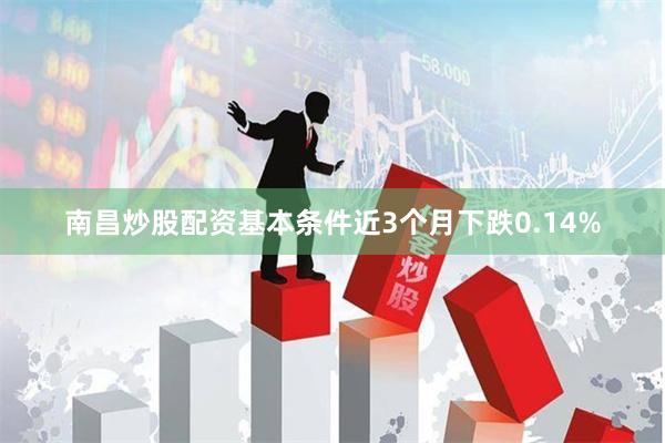 南昌炒股配资基本条件近3个月下跌0.14%