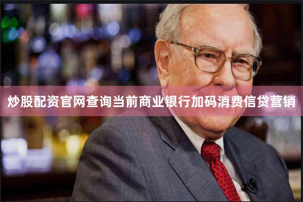 炒股配资官网查询当前商业银行加码消费信贷营销