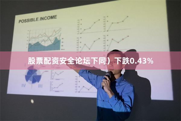 股票配资安全论坛下同）下跌0.43%