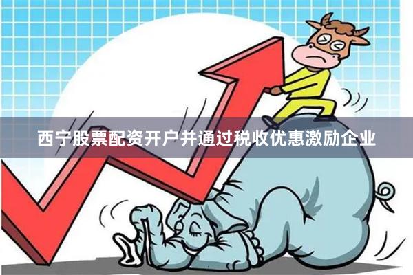 西宁股票配资开户并通过税收优惠激励企业