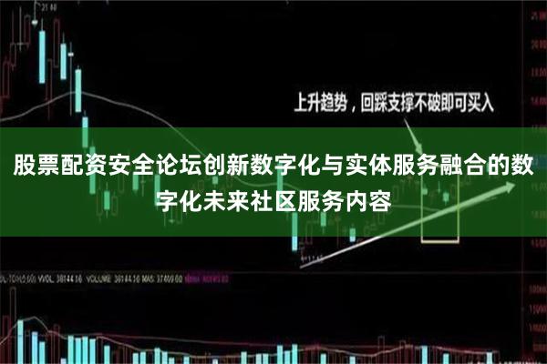 股票配资安全论坛创新数字化与实体服务融合的数字化未来社区服务内容