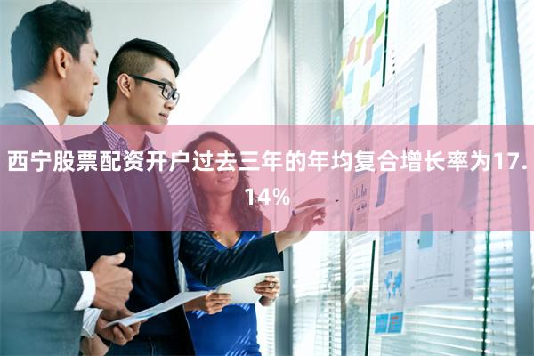 西宁股票配资开户过去三年的年均复合增长率为17.14%