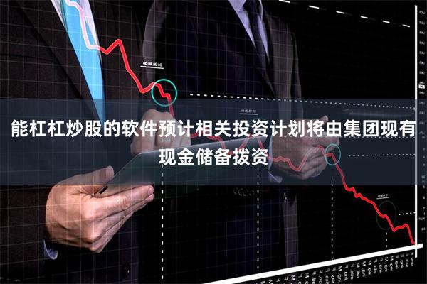 能杠杠炒股的软件预计相关投资计划将由集团现有现金储备拨资