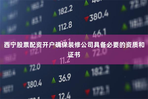 西宁股票配资开户确保装修公司具备必要的资质和证书