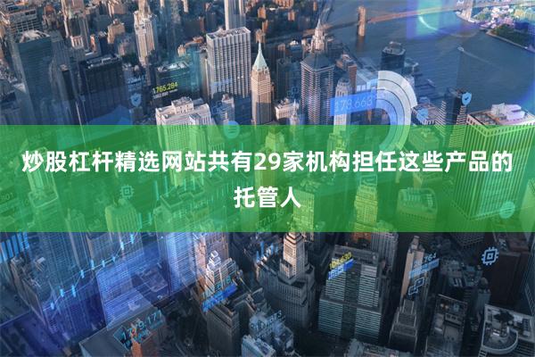 炒股杠杆精选网站共有29家机构担任这些产品的托管人