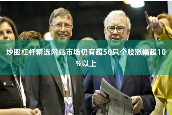 炒股杠杆精选网站市场仍有超50只个股涨幅超10%以上