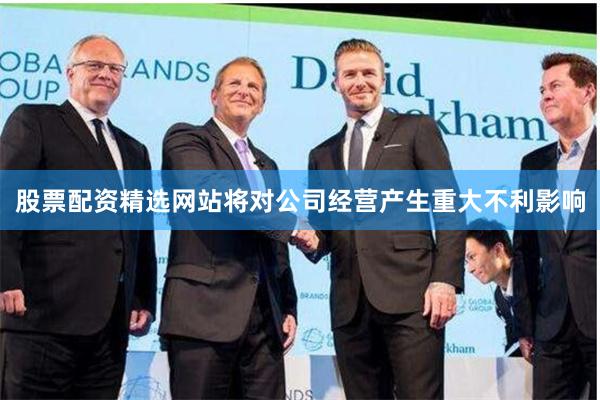 股票配资精选网站将对公司经营产生重大不利影响