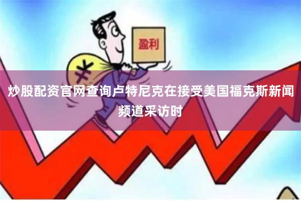 炒股配资官网查询卢特尼克在接受美国福克斯新闻频道采访时