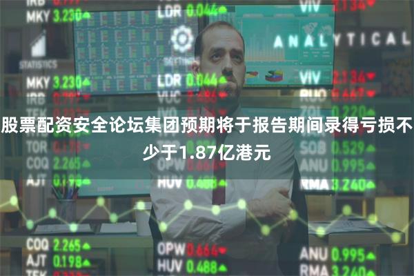股票配资安全论坛集团预期将于报告期间录得亏损不少于1.87亿港元