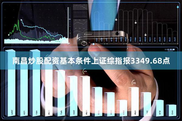 南昌炒股配资基本条件上证综指报3349.68点