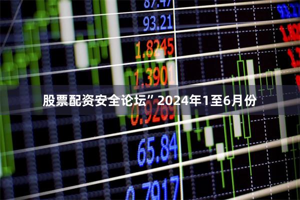 股票配资安全论坛”2024年1至6月份