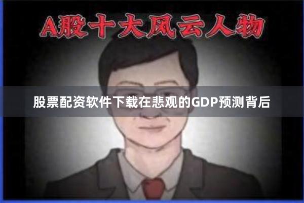 股票配资软件下载在悲观的GDP预测背后