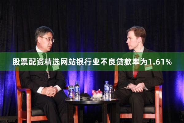 股票配资精选网站银行业不良贷款率为1.61%