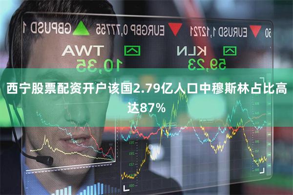 西宁股票配资开户该国2.79亿人口中穆斯林占比高达87%
